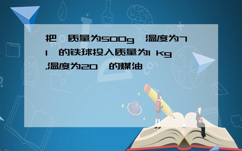 把一质量为500g,温度为71℃的铁球投入质量为1 kg.温度为20℃的煤油