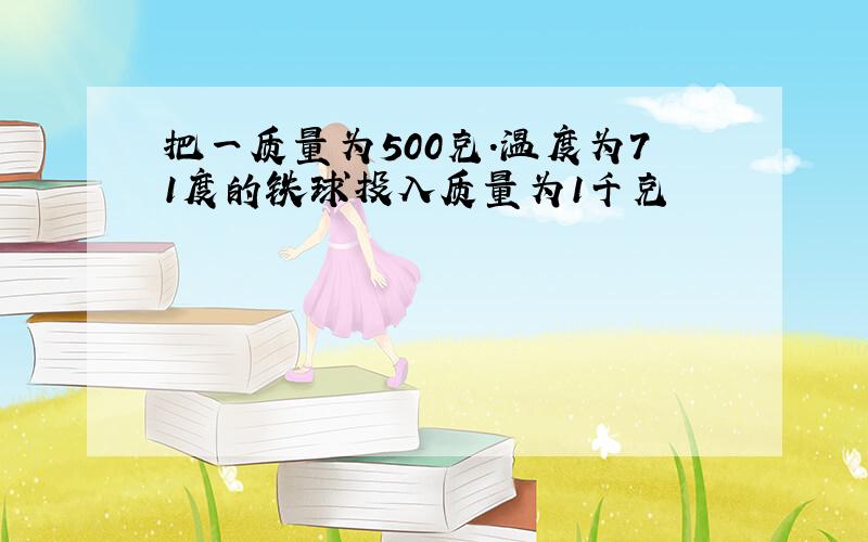 把一质量为500克.温度为71度的铁球投入质量为1千克