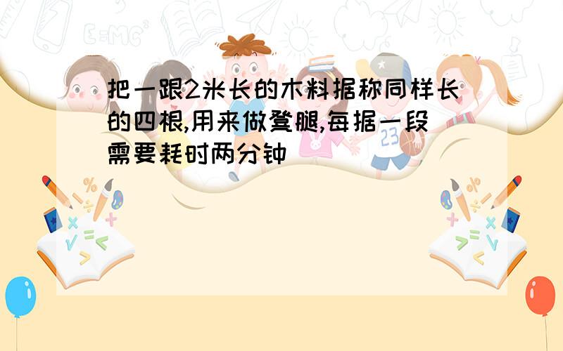 把一跟2米长的木料据称同样长的四根,用来做凳腿,每据一段需要耗时两分钟