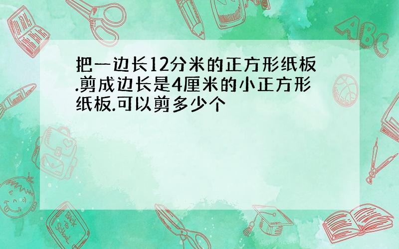 把一边长12分米的正方形纸板.剪成边长是4厘米的小正方形纸板.可以剪多少个