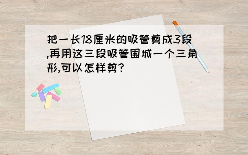 把一长18厘米的吸管剪成3段,再用这三段吸管围城一个三角形,可以怎样剪?