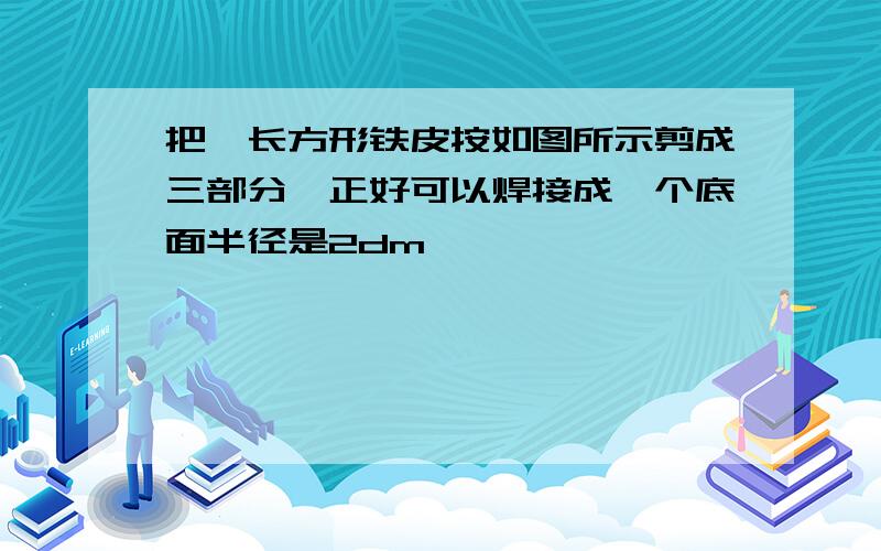 把一长方形铁皮按如图所示剪成三部分,正好可以焊接成一个底面半径是2dm