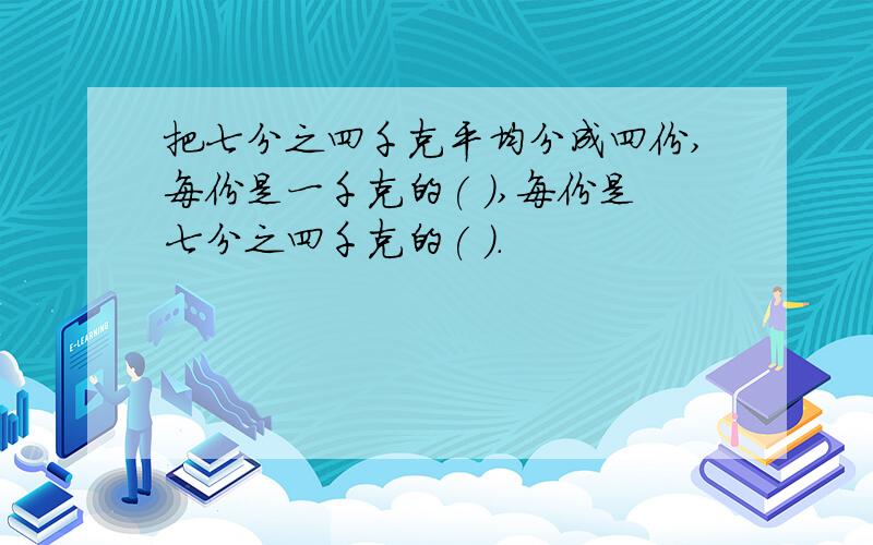 把七分之四千克平均分成四份,每份是一千克的( ),每份是七分之四千克的( ).