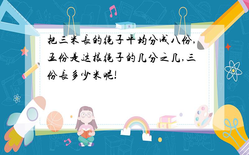 把三米长的绳子平均分成八份,五份是这根绳子的几分之几,三份长多少米呢!