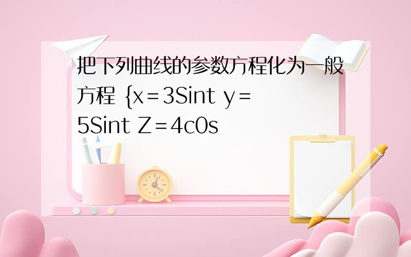 把下列曲线的参数方程化为一般方程 {x＝3Sint y＝5Sint Z＝4c0s