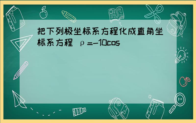 把下列极坐标系方程化成直角坐标系方程 ρ=-10cos