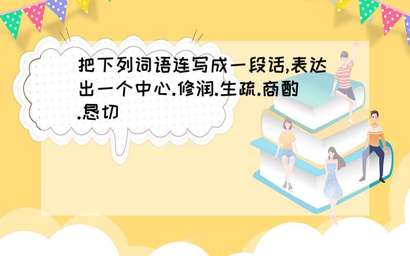 把下列词语连写成一段话,表达出一个中心.修润.生疏.商酌.恳切