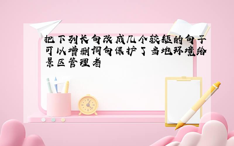 把下列长句改成几个较短的句子可以增删词句保护了当地环境给景区管理者