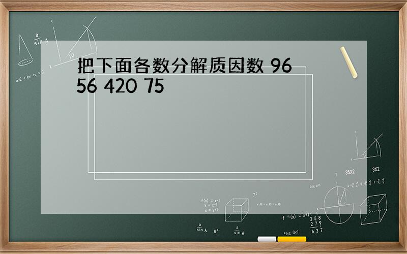 把下面各数分解质因数 96 56 420 75