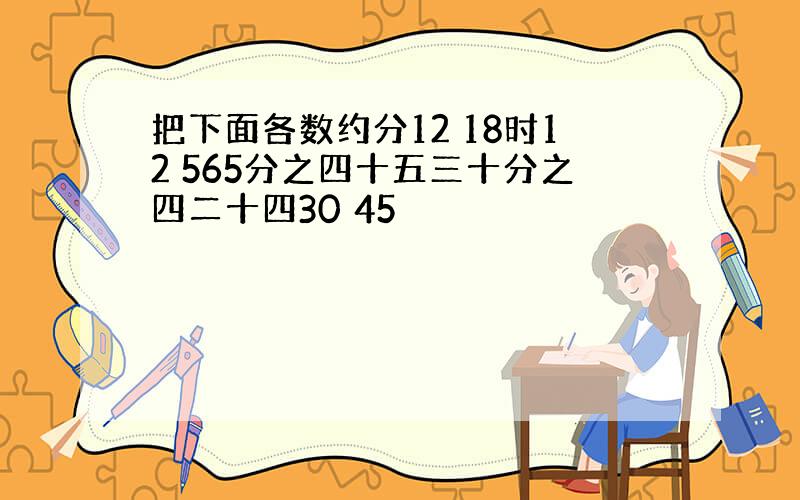 把下面各数约分12 18时12 565分之四十五三十分之四二十四30 45