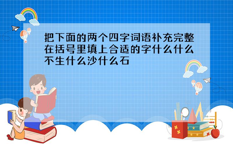 把下面的两个四字词语补充完整在括号里填上合适的字什么什么不生什么沙什么石