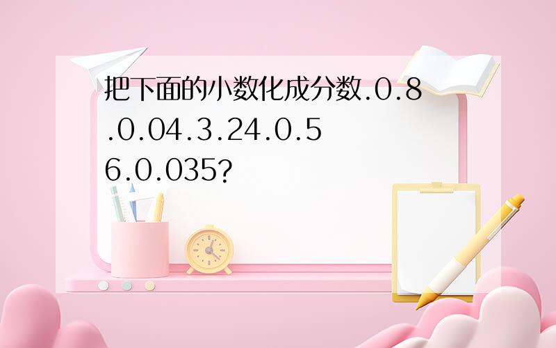 把下面的小数化成分数.0.8.0.04.3.24.0.56.0.035?