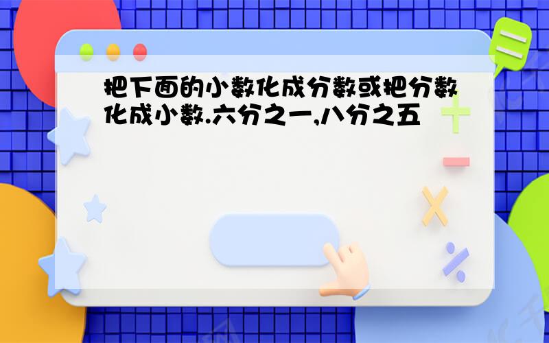 把下面的小数化成分数或把分数化成小数.六分之一,八分之五