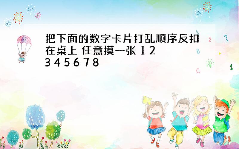 把下面的数字卡片打乱顺序反扣在桌上 任意摸一张 1 2 3 4 5 6 7 8