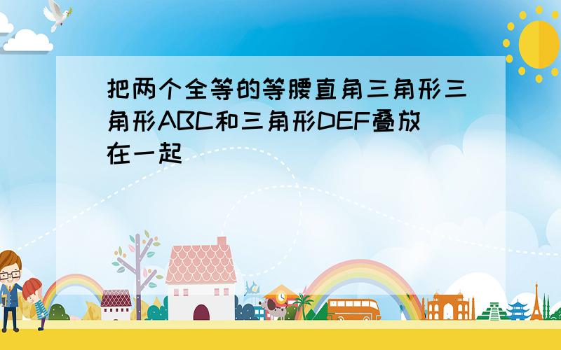 把两个全等的等腰直角三角形三角形ABC和三角形DEF叠放在一起