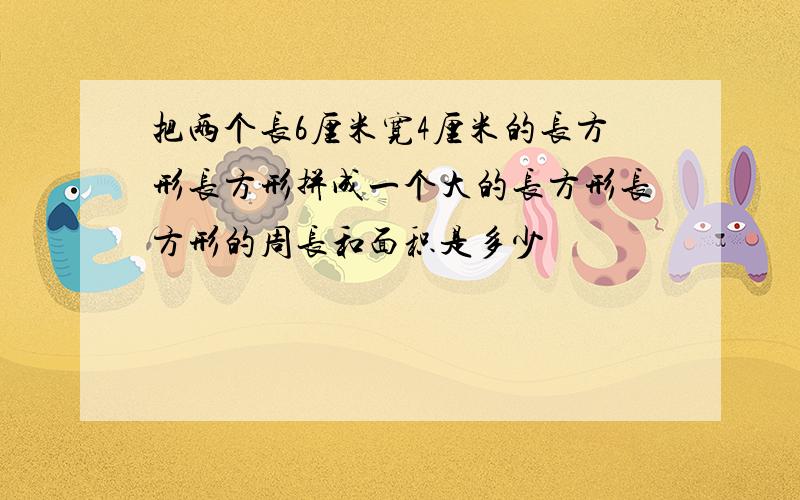 把两个长6厘米宽4厘米的长方形长方形拼成一个大的长方形长方形的周长和面积是多少