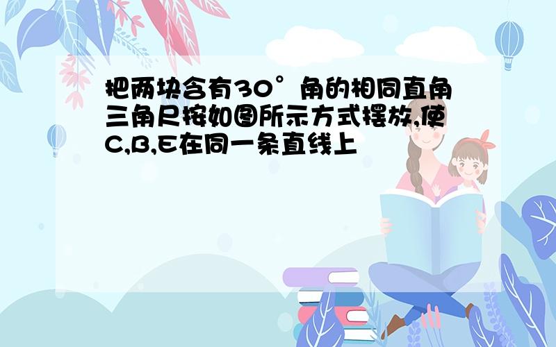 把两块含有30°角的相同直角三角尺按如图所示方式摆放,使C,B,E在同一条直线上