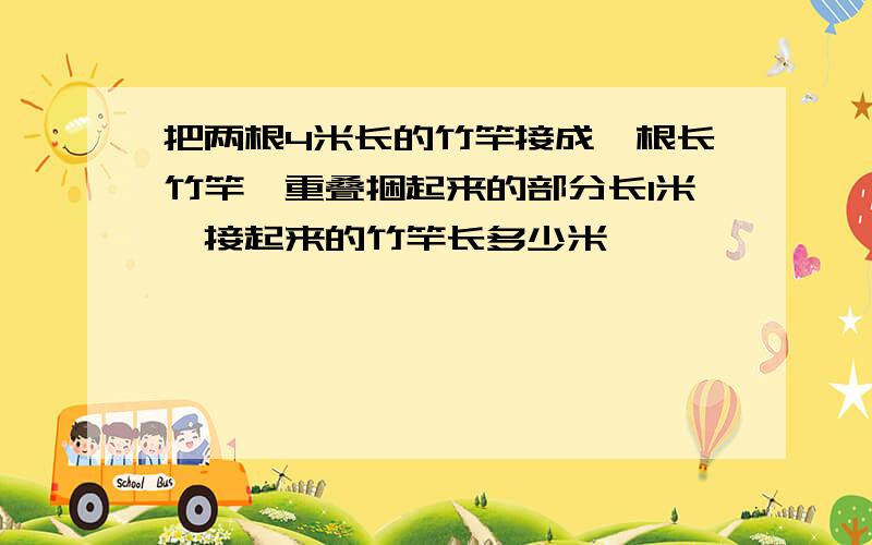 把两根4米长的竹竿接成一根长竹竿,重叠捆起来的部分长1米,接起来的竹竿长多少米