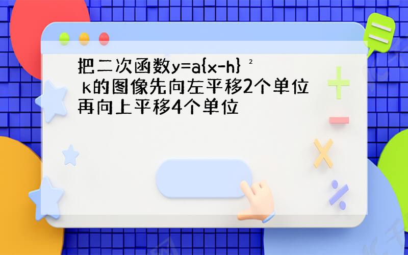 把二次函数y=a{x-h}² k的图像先向左平移2个单位再向上平移4个单位