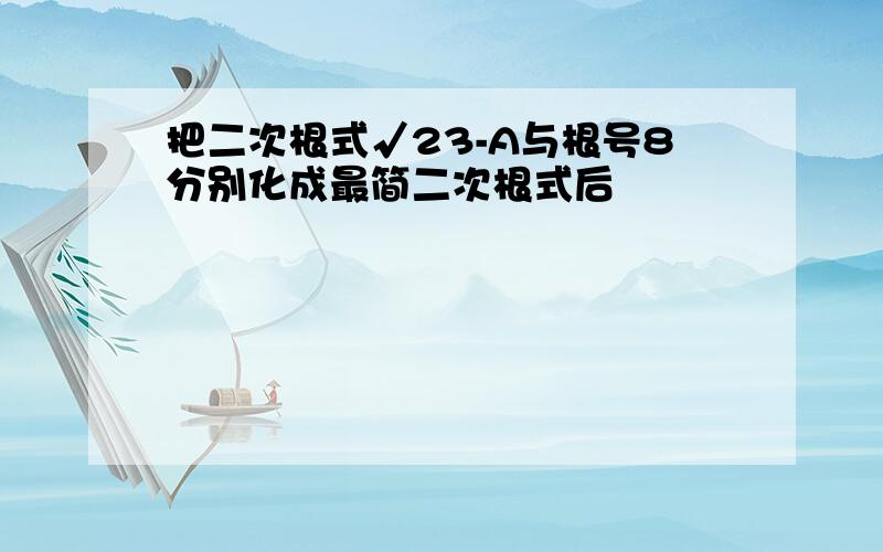 把二次根式√23-A与根号8分别化成最简二次根式后