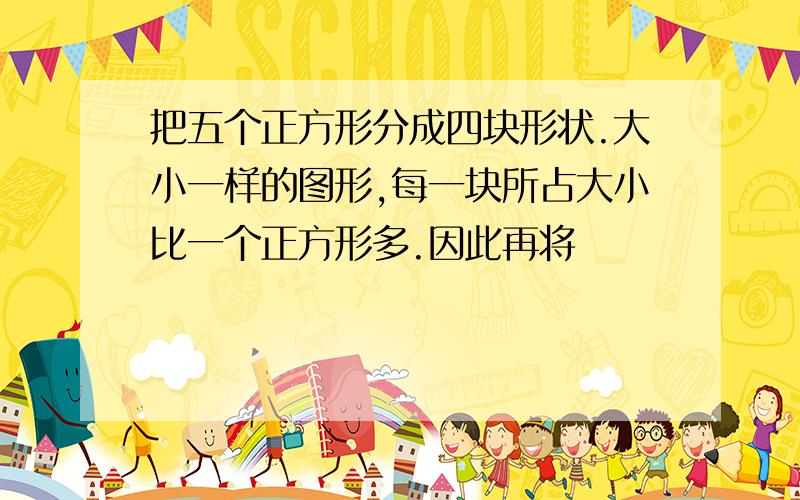 把五个正方形分成四块形状.大小一样的图形,每一块所占大小比一个正方形多.因此再将