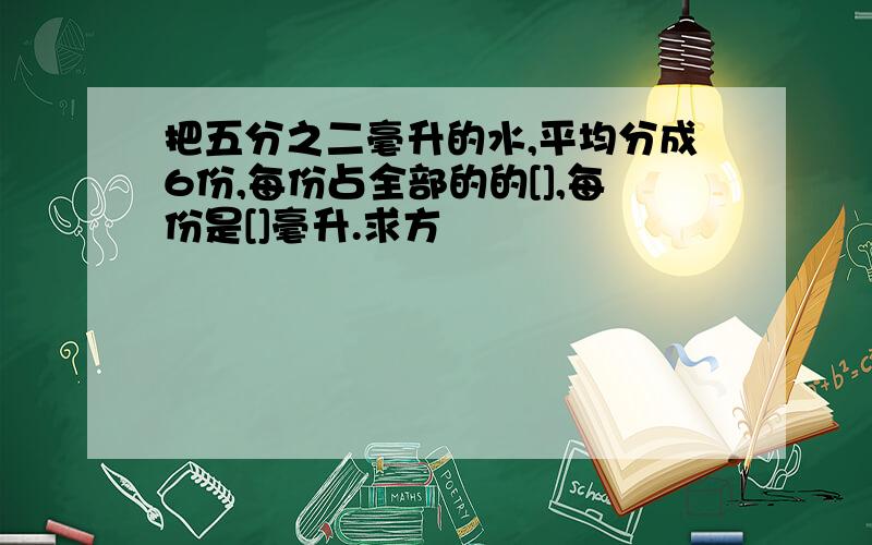 把五分之二毫升的水,平均分成6份,每份占全部的的[],每份是[]毫升.求方