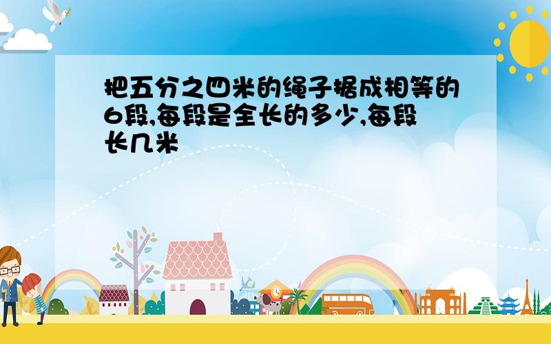 把五分之四米的绳子据成相等的6段,每段是全长的多少,每段长几米