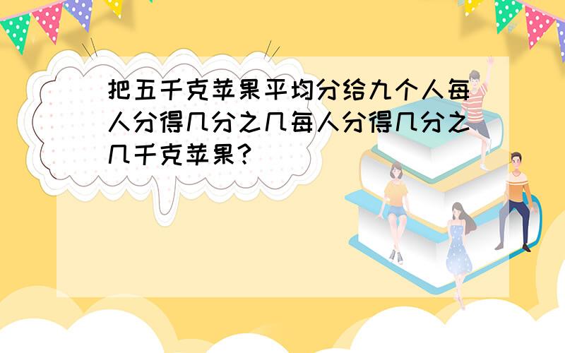 把五千克苹果平均分给九个人每人分得几分之几每人分得几分之几千克苹果?