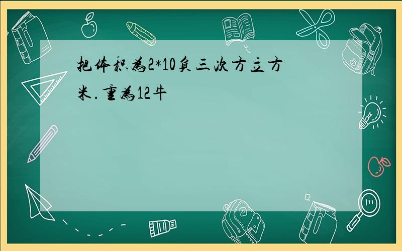 把体积为2*10负三次方立方米.重为12牛