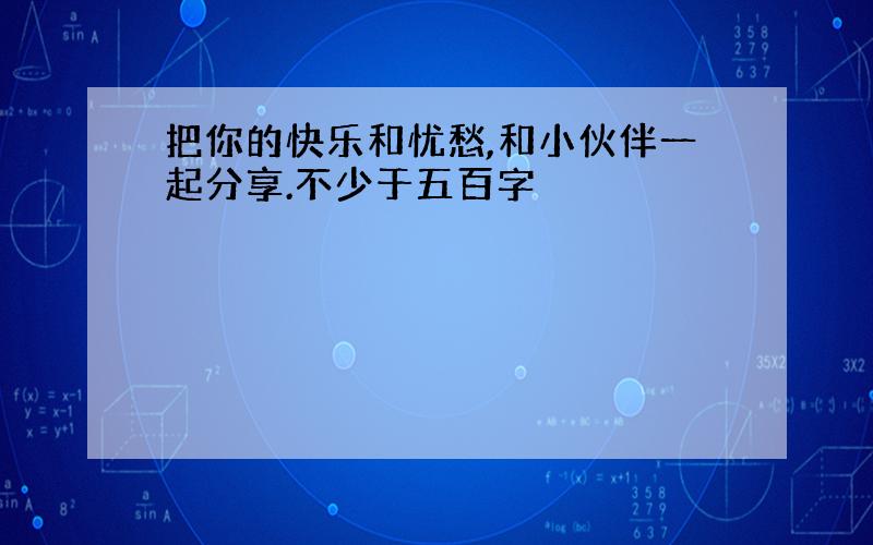 把你的快乐和忧愁,和小伙伴一起分享.不少于五百字