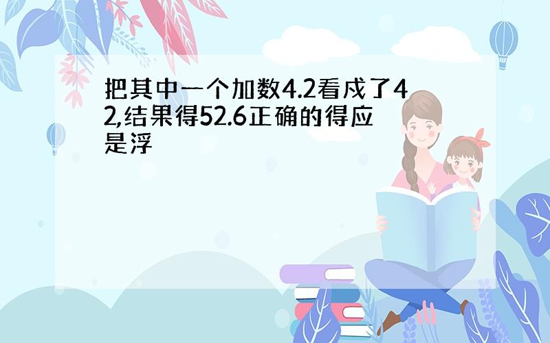 把其中一个加数4.2看戍了42,结果得52.6正确的得应是浮