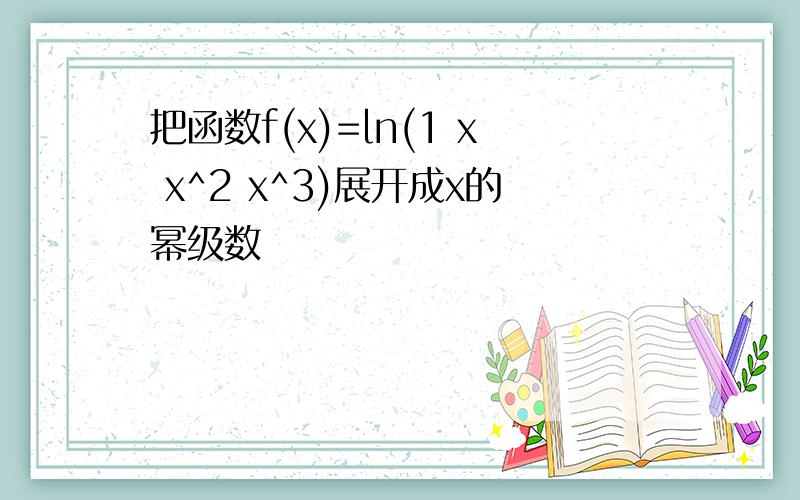 把函数f(x)=ln(1 x x^2 x^3)展开成x的幂级数