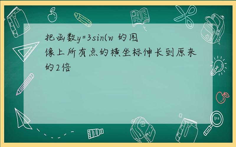 把函数y=3sin(w 的图像上所有点的横坐标伸长到原来的2倍