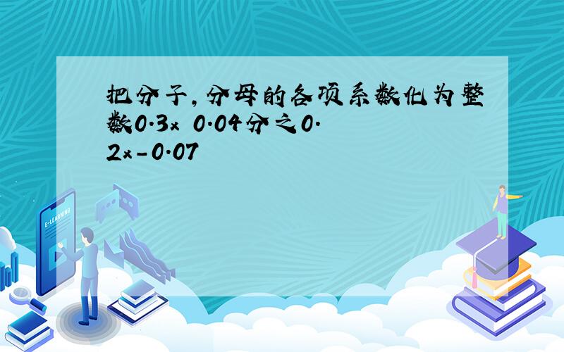 把分子,分母的各项系数化为整数0.3x 0.04分之0.2x-0.07