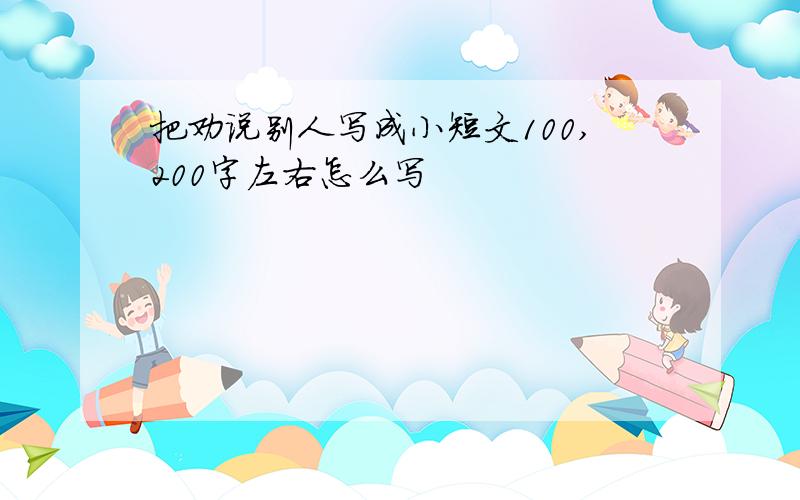 把劝说别人写成小短文100,200字左右怎么写