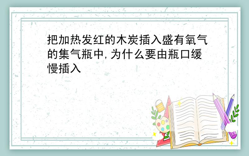 把加热发红的木炭插入盛有氧气的集气瓶中,为什么要由瓶口缓慢插入