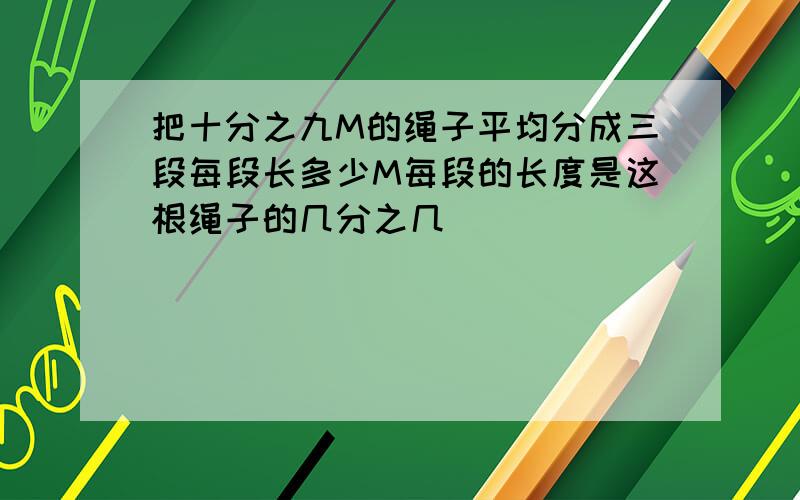 把十分之九M的绳子平均分成三段每段长多少M每段的长度是这根绳子的几分之几