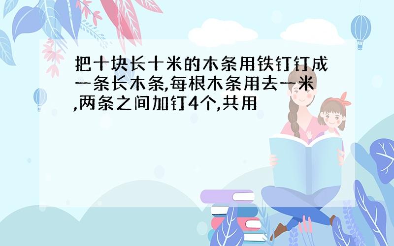 把十块长十米的木条用铁钉钉成一条长木条,每根木条用去一米,两条之间加钉4个,共用