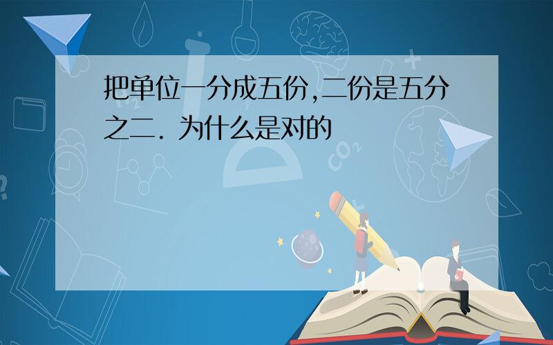 把单位一分成五份,二份是五分之二. 为什么是对的