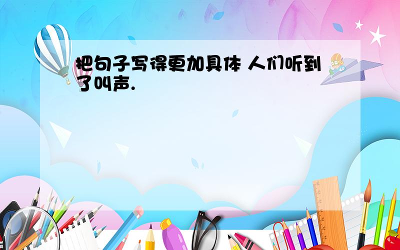 把句子写得更加具体 人们听到了叫声.