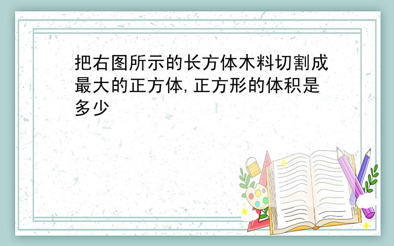 把右图所示的长方体木料切割成最大的正方体,正方形的体积是多少