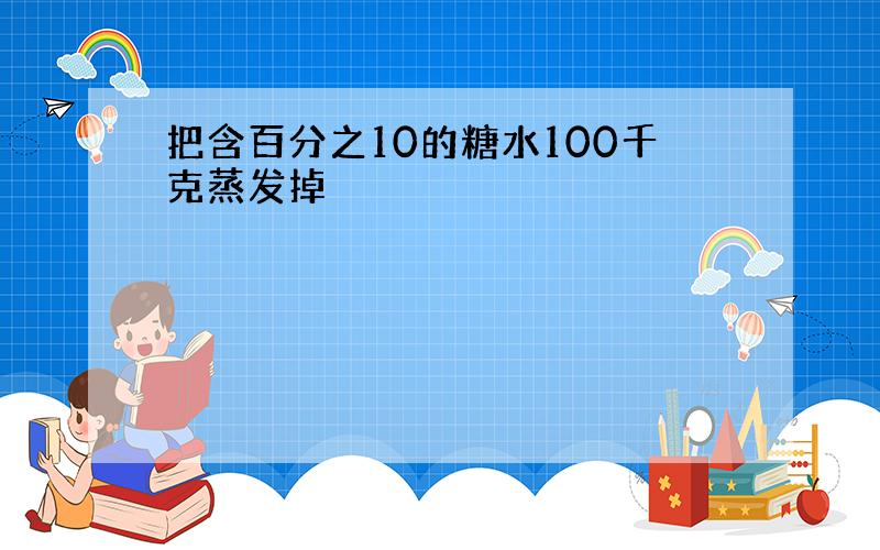 把含百分之10的糖水100千克蒸发掉