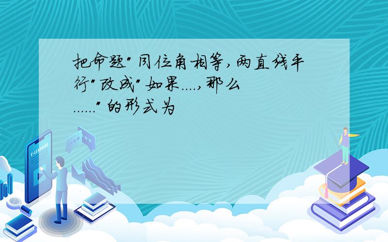 把命题"同位角相等,两直线平行"改成"如果....,那么......"的形式为