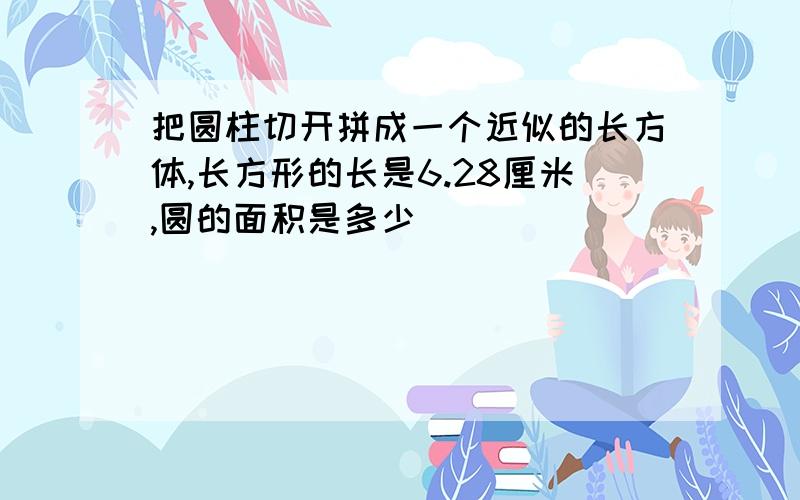 把圆柱切开拼成一个近似的长方体,长方形的长是6.28厘米,圆的面积是多少