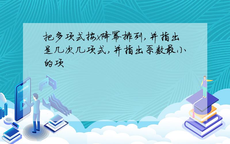 把多项式按x降幂排列,并指出是几次几项式,并指出系数最小的项