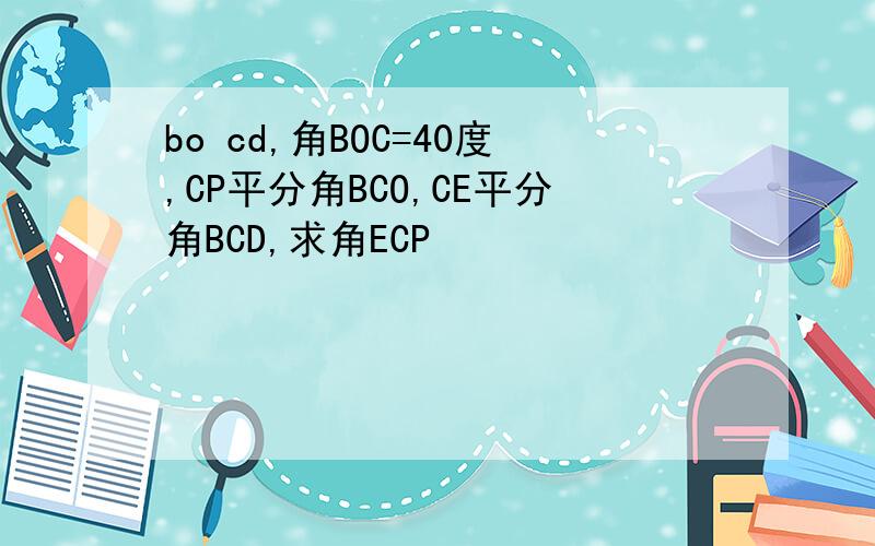 bo cd,角BOC=40度,CP平分角BCO,CE平分角BCD,求角ECP