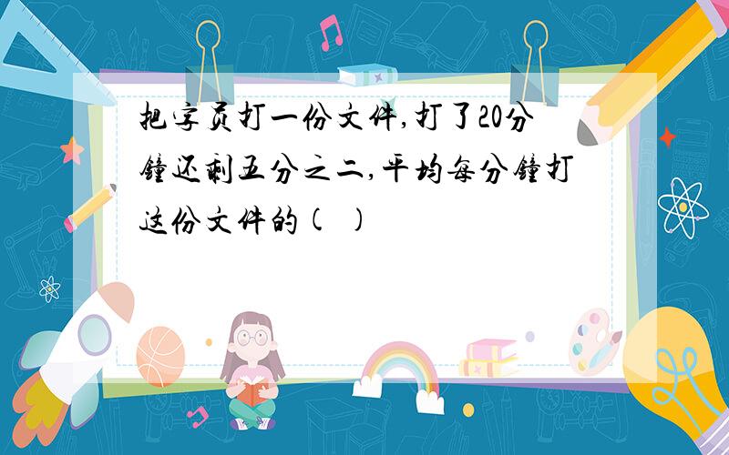 把字员打一份文件,打了20分钟还剩五分之二,平均每分钟打这份文件的( )