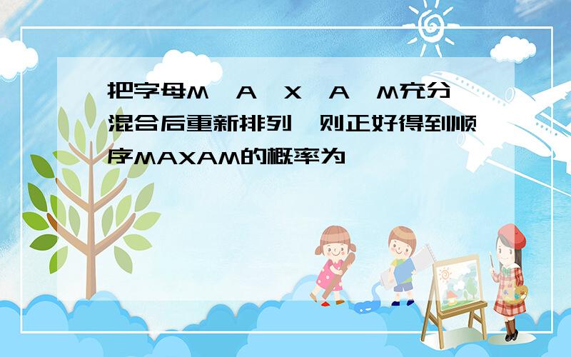 把字母M,A,X,A,M充分混合后重新排列,则正好得到顺序MAXAM的概率为