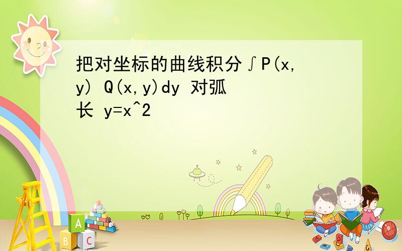 把对坐标的曲线积分∫P(x,y) Q(x,y)dy 对弧长 y=x^2