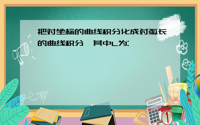 把对坐标的曲线积分化成对弧长的曲线积分,其中L为: